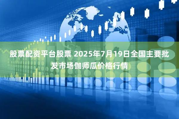 股票配资平台股票 2025年7月19日全国主要批发市场伽师瓜价格行情