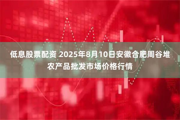低息股票配资 2025年8月10日安徽合肥周谷堆农产品批发市场价格行情