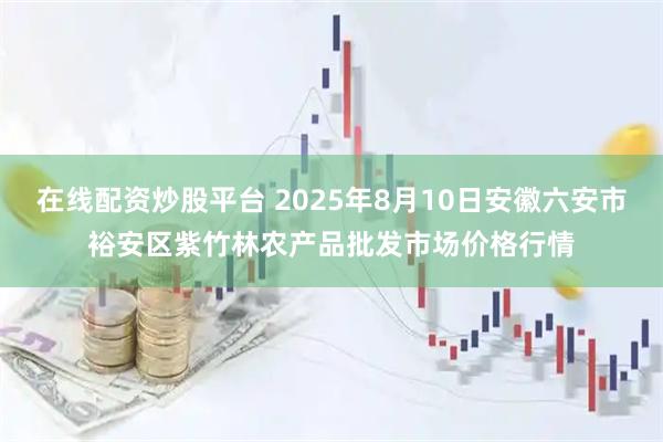 在线配资炒股平台 2025年8月10日安徽六安市裕安区紫竹林农产品批发市场价格行情