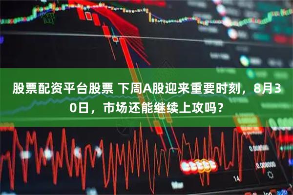 股票配资平台股票 下周A股迎来重要时刻，8月30日，市场还能继续上攻吗？
