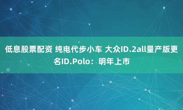低息股票配资 纯电代步小车 大众ID.2all量产版更名ID.Polo：明年上市