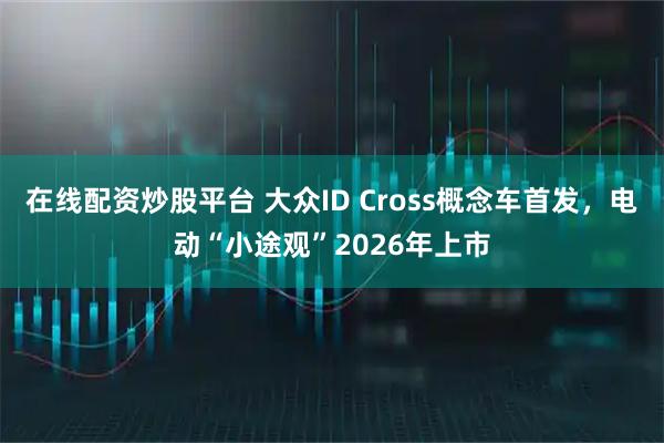 在线配资炒股平台 大众ID Cross概念车首发，电动“小途观”2026年上市
