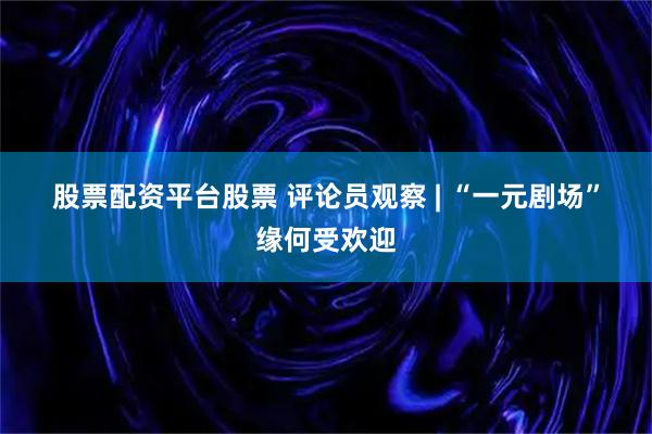 股票配资平台股票 评论员观察 | “一元剧场”缘何受欢迎