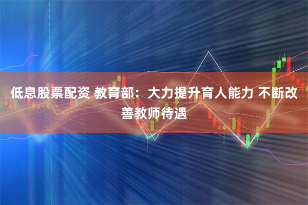 低息股票配资 教育部：大力提升育人能力 不断改善教师待遇