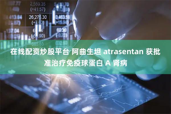 在线配资炒股平台 阿曲生坦 atrasentan 获批准治疗免疫球蛋白 A 肾病