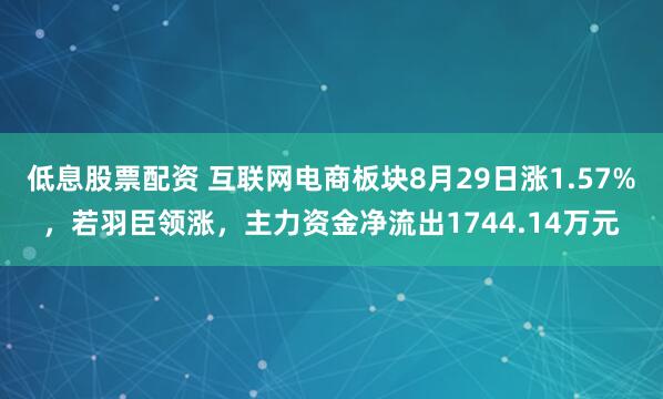 低息股票配资 互联网电商板块8月29日涨1.57%，若羽臣领涨，主力资金净流出1744.14万元
