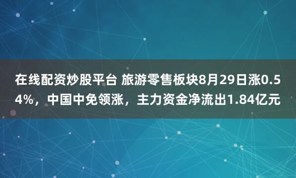 在线配资炒股平台 旅游零售板块8月29日涨0.54%，中国中免领涨，主力资金净流出1.84亿元