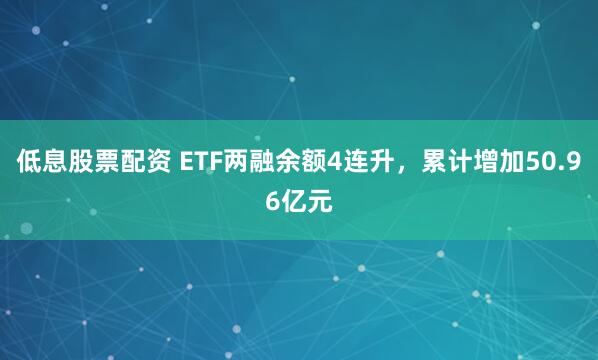 低息股票配资 ETF两融余额4连升，累计增加50.96亿元