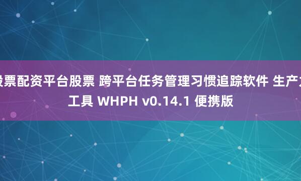 股票配资平台股票 跨平台任务管理习惯追踪软件 生产力工具 WHPH v0.14.1 便携版