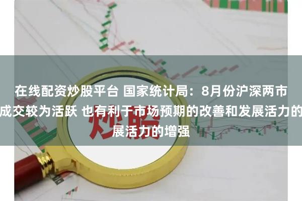 在线配资炒股平台 国家统计局：8月份沪深两市股票成交较为活跃 也有利于市场预期的改善和发展活力的增强