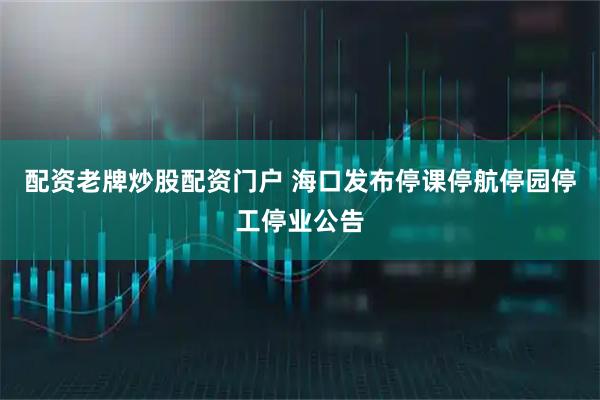 配资老牌炒股配资门户 海口发布停课停航停园停工停业公告