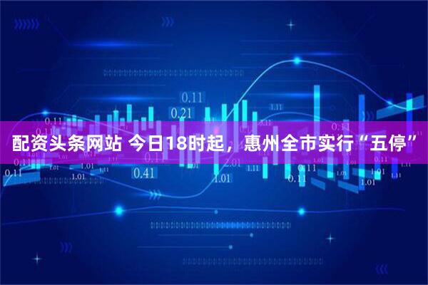 配资头条网站 今日18时起，惠州全市实行“五停”