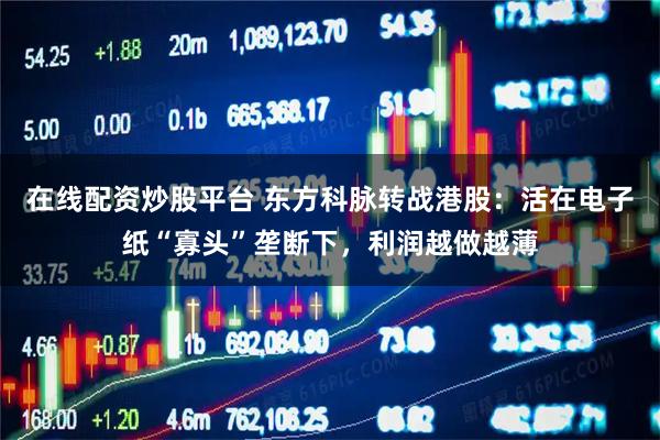 在线配资炒股平台 东方科脉转战港股：活在电子纸“寡头”垄断下，利润越做越薄