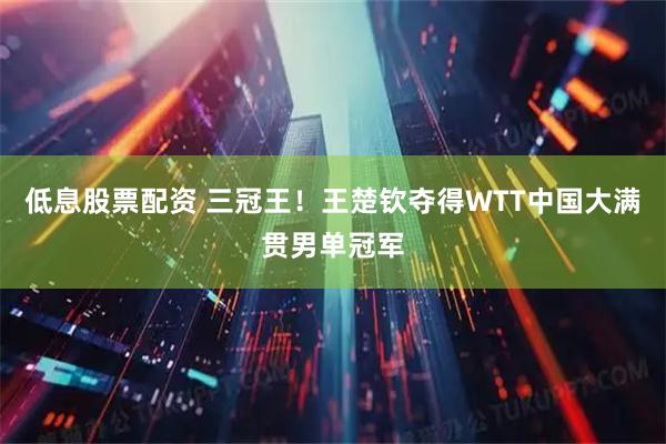 低息股票配资 三冠王！王楚钦夺得WTT中国大满贯男单冠军