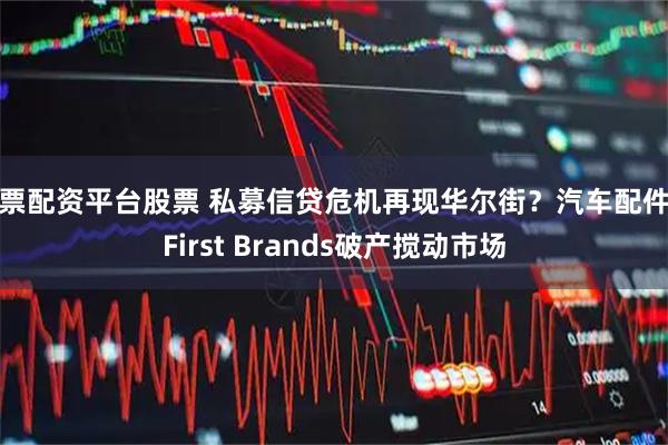股票配资平台股票 私募信贷危机再现华尔街？汽车配件商First Brands破产搅动市场