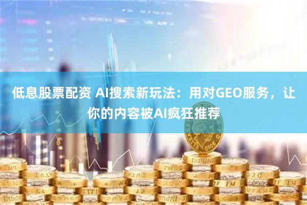 低息股票配资 AI搜索新玩法：用对GEO服务，让你的内容被AI疯狂推荐