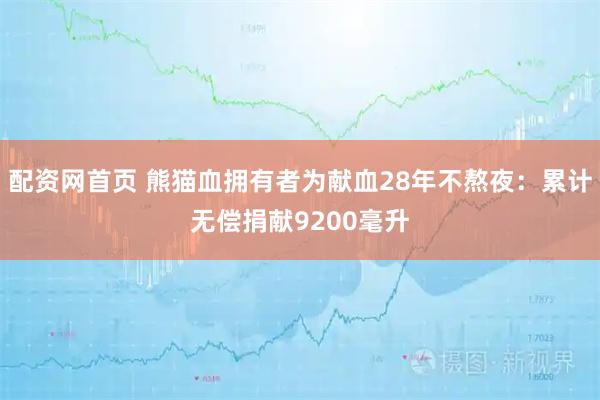 配资网首页 熊猫血拥有者为献血28年不熬夜：累计无偿捐献9200毫升