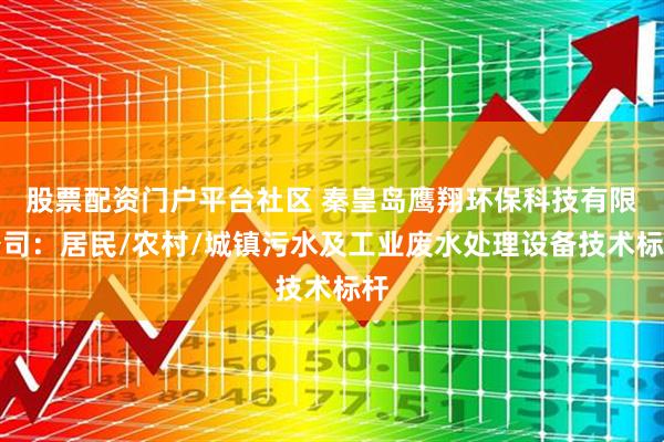股票配资门户平台社区 秦皇岛鹰翔环保科技有限公司：居民/农村/城镇污水及工业废水处理设备技术标杆