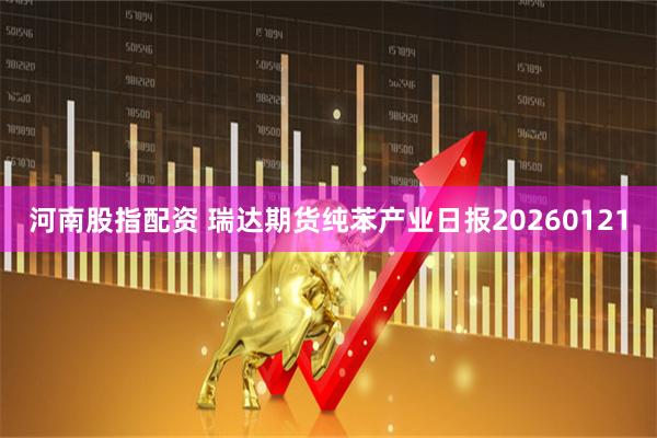 河南股指配资 瑞达期货纯苯产业日报20260121