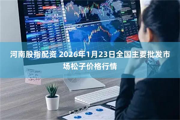 河南股指配资 2026年1月23日全国主要批发市场松子价格行情