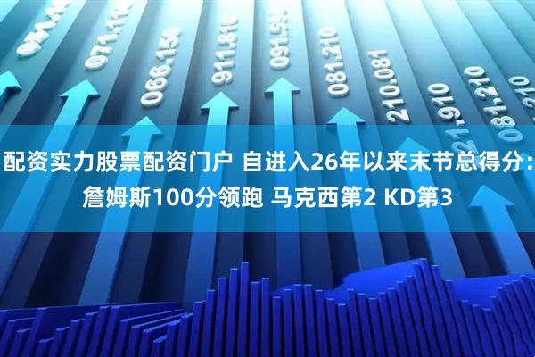 配资实力股票配资门户 自进入26年以来末节总得分：詹姆斯100分领跑 马克西第2 KD第3