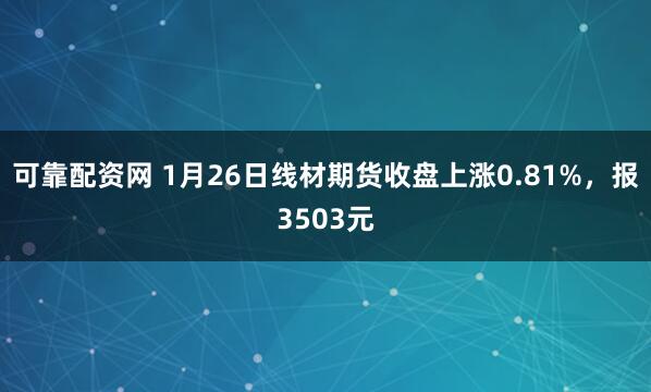 可靠配资网 1月26日线材期货收盘上涨0.81%，报3503元