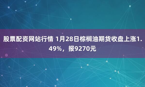 股票配资网站行情 1月28日棕榈油期货收盘上涨1.49%，报9270元