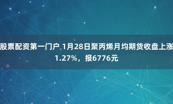 股票配资第一门户 1月28日聚丙烯月均期货收盘上涨1.27%，报6776元