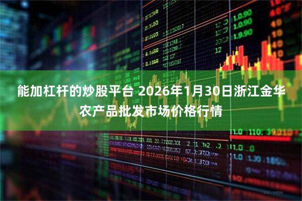 能加杠杆的炒股平台 2026年1月30日浙江金华农产品批发市场价格行情
