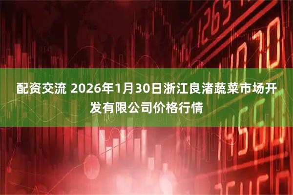 配资交流 2026年1月30日浙江良渚蔬菜市场开发有限公司价格行情