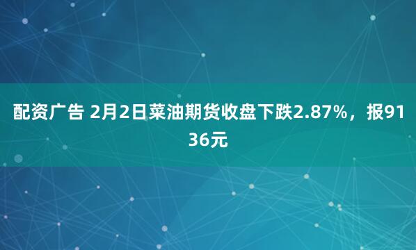 配资广告 2月2日菜油期货收盘下跌2.87%，报9136元