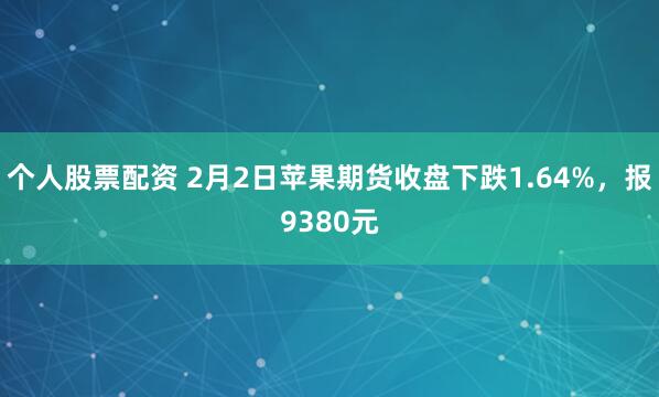 个人股票配资 2月2日苹果期货收盘下跌1.64%，报9380元