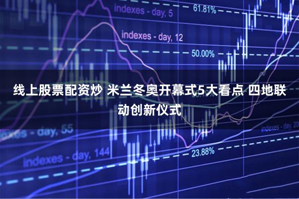 线上股票配资炒 米兰冬奥开幕式5大看点 四地联动创新仪式