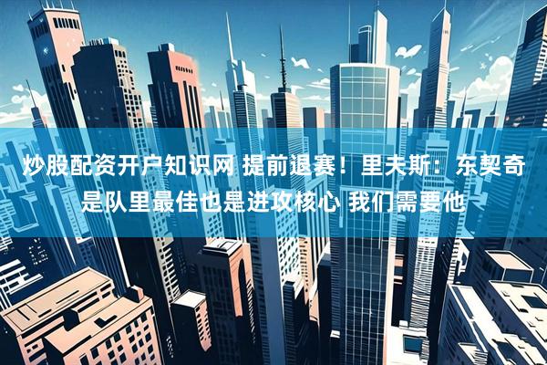 炒股配资开户知识网 提前退赛！里夫斯：东契奇是队里最佳也是进攻核心 我们需要他