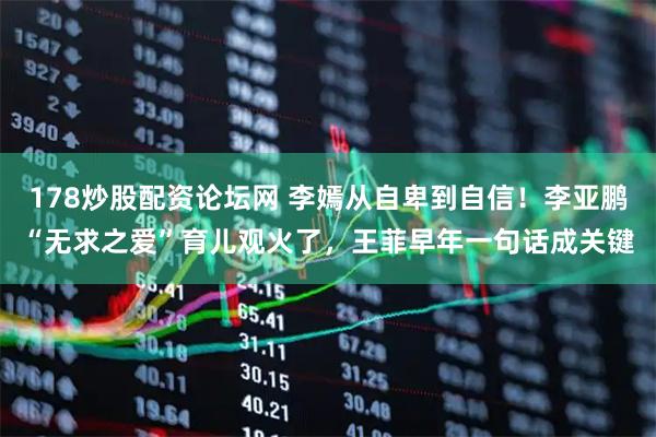 178炒股配资论坛网 李嫣从自卑到自信！李亚鹏“无求之爱”育儿观火了，王菲早年一句话成关键