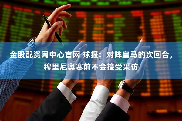金股配资网中心官网 球报：对阵皇马的次回合，穆里尼奥赛前不会接受采访