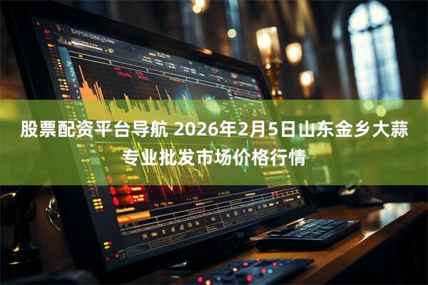 股票配资平台导航 2026年2月5日山东金乡大蒜专业批发市场价格行情