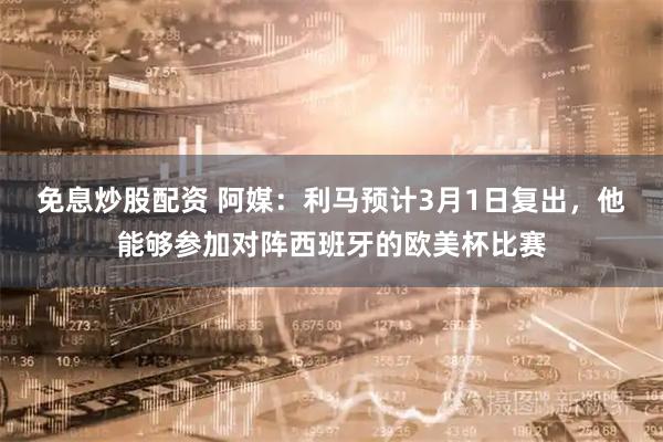 免息炒股配资 阿媒：利马预计3月1日复出，他能够参加对阵西班牙的欧美杯比赛