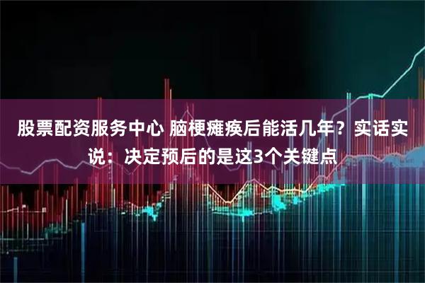 股票配资服务中心 脑梗瘫痪后能活几年？实话实说：决定预后的是这3个关键点